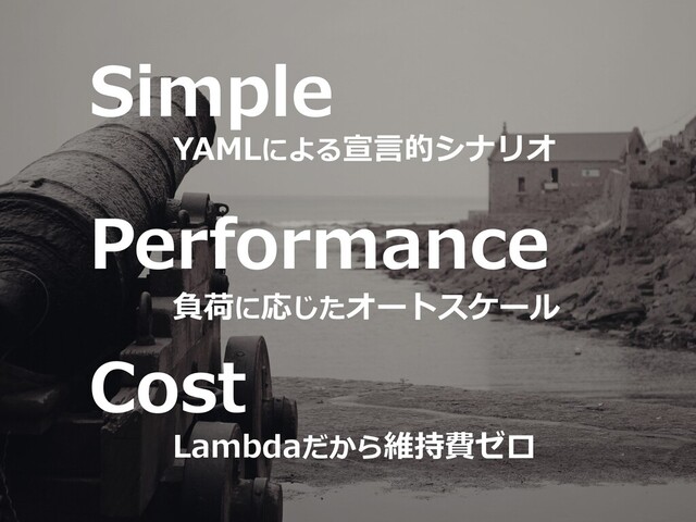 Lambdaだから維持費ゼロ
負荷に応じたオートスケール
YAMLによる宣⾔的シナリオ
Simple
Performance
Cost
