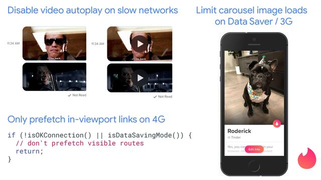Disable video autoplay on slow networks
Only prefetch in-viewport links on 4G
if (!isOKConnection() || isDataSavingMode()) {
// don't prefetch visible routes
return;
}
Limit carousel image loads
on Data Saver / 3G
