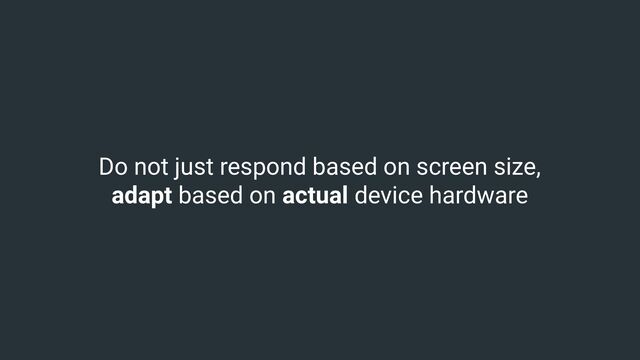 Do not just respond based on screen size,
adapt based on actual device hardware
