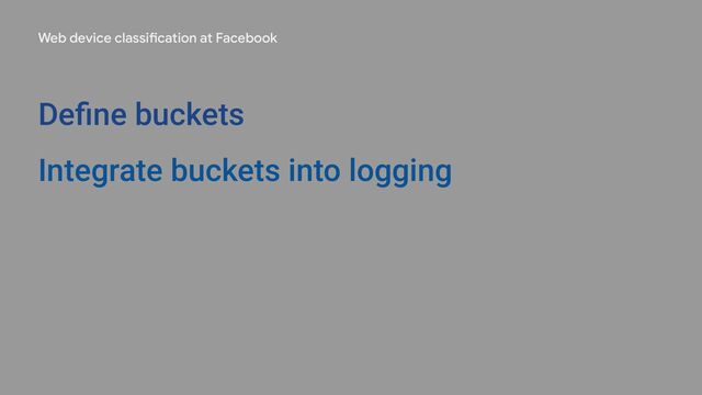 Web device classification at Facebook
Deﬁne buckets
Integrate buckets into logging
