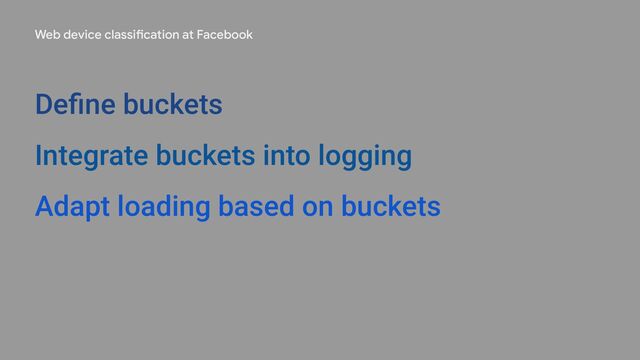 Web device classification at Facebook
Deﬁne buckets
Integrate buckets into logging
Adapt loading based on buckets
