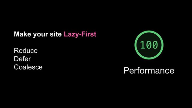 Make your site Lazy-First
Reduce
Defer
Coalesce
