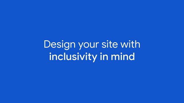 Design your site with
inclusivity in mind
