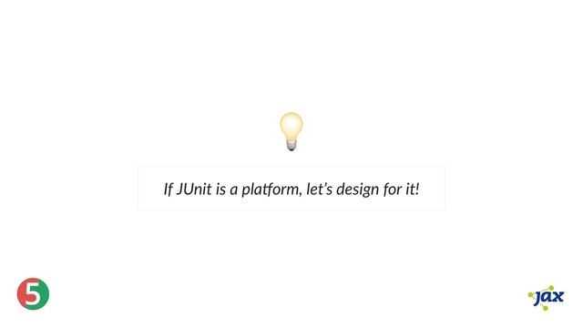 ®
5
If JUnit is a pla orm, let’s design for it!
