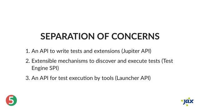 ®
5
SEPARATION OF CONCERNS
1. An API to write tests and extensions (Jupiter API)
2. Extensible mechanisms to discover and execute tests (Test
Engine SPI)
3. An API for test execu on by tools (Launcher API)
