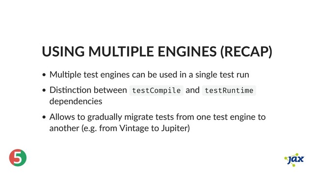 ®
5
USING MULTIPLE ENGINES (RECAP)
Mul ple test engines can be used in a single test run
Dis nc on between testCompile and testRuntime
dependencies
Allows to gradually migrate tests from one test engine to
another (e.g. from Vintage to Jupiter)
