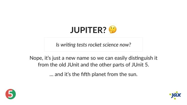 ®
5
JUPITER?
Nope, it’s just a new name so we can easily dis nguish it
from the old JUnit and the other parts of JUnit 5.
… and it’s the ﬁ h planet from the sun.
Is wri ng tests rocket science now?
