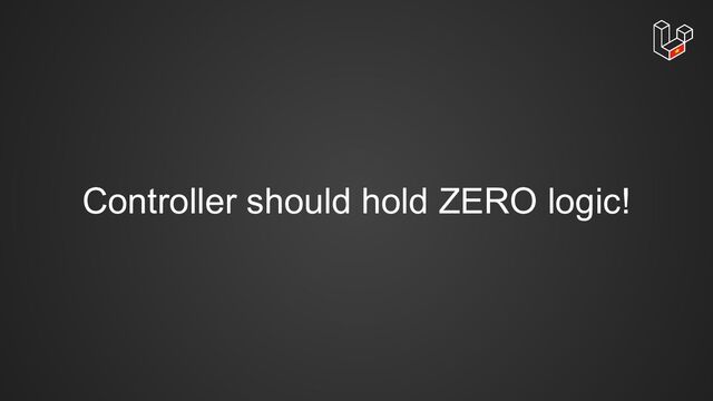 Controller should hold ZERO logic!
