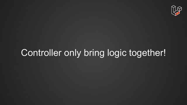 Controller only bring logic together!
