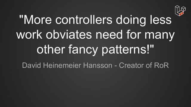 "More controllers doing less
work obviates need for many
other fancy patterns!"
David Heinemeier Hansson - Creator of RoR
