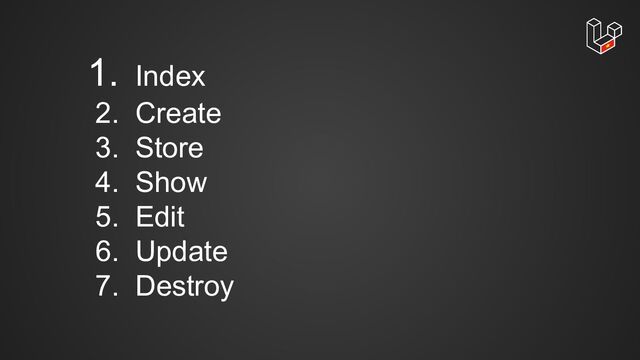 1. Index
2. Create
3. Store
4. Show
5. Edit
6. Update
7. Destroy
