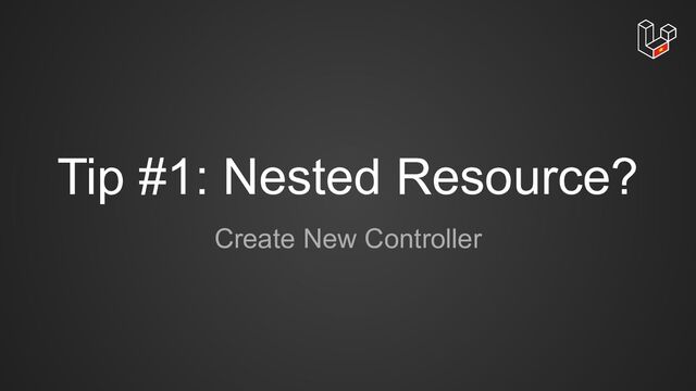 Tip #1: Nested Resource?
Create New Controller
