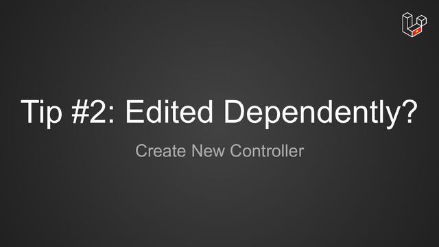 Tip #2: Edited Dependently?
Create New Controller
