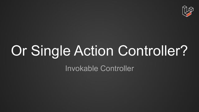 Or Single Action Controller?
Invokable Controller
