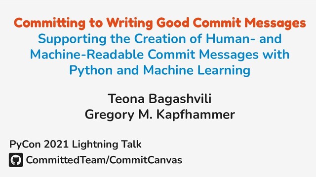 Committing to Writing Good Commit Messages
Supporting the Creation of Human- and
Machine-Readable Commit Messages with
Python and Machine Learning
Teona Bagashvili
Gregory M. Kapfhammer
PyCon 2021 Lightning Talk
CommittedTeam/CommitCanvas
