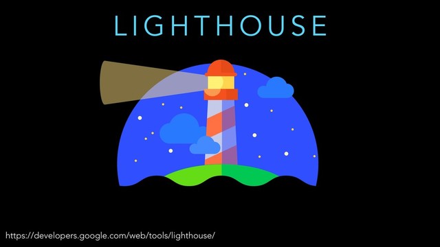 L I G H T H O U S E
https://developers.google.com/web/tools/lighthouse/
