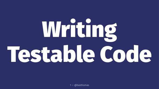 Writing
Testable Code
1 — @basthomas
