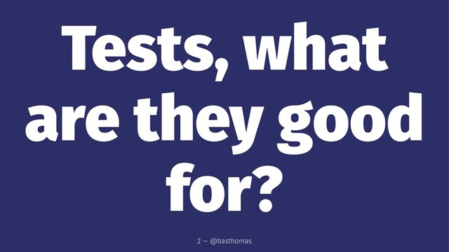 Tests, what
are they good
for?
2 — @basthomas
