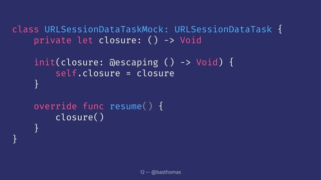 class URLSessionDataTaskMock: URLSessionDataTask {
private let closure: () -> Void
init(closure: @escaping () -> Void) {
self.closure = closure
}
override func resume() {
closure()
}
}
12 — @basthomas
