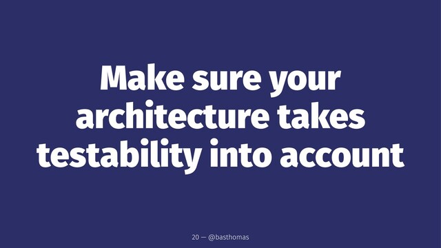 Make sure your
architecture takes
testability into account
20 — @basthomas
