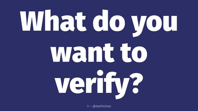 What do you
want to
verify?
3 — @basthomas
