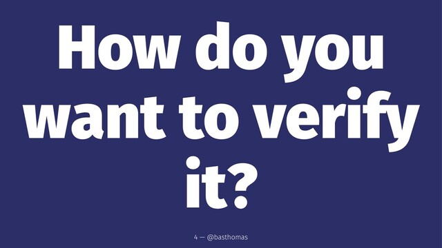 How do you
want to verify
it?
4 — @basthomas
