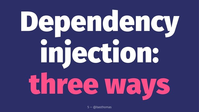 Dependency
injection:
three ways
5 — @basthomas

