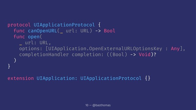 protocol UIApplicationProtocol {
func canOpenURL(_ url: URL) -> Bool
func open(
_ url: URL,
options: [UIApplication.OpenExternalURLOptionsKey : Any],
completionHandler completion: ((Bool) -> Void)?
)
}
extension UIApplication: UIApplicationProtocol {}
10 — @basthomas
