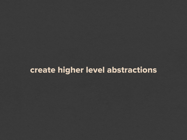 create higher level abstractions
