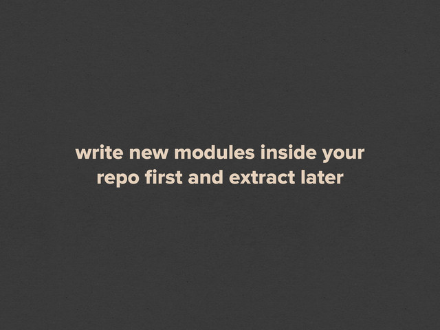 write new modules inside your
repo ﬁrst and extract later
