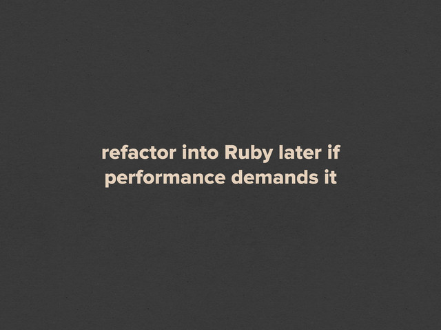 refactor into Ruby later if
performance demands it
