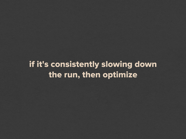 if it's consistently slowing down
the run, then optimize
