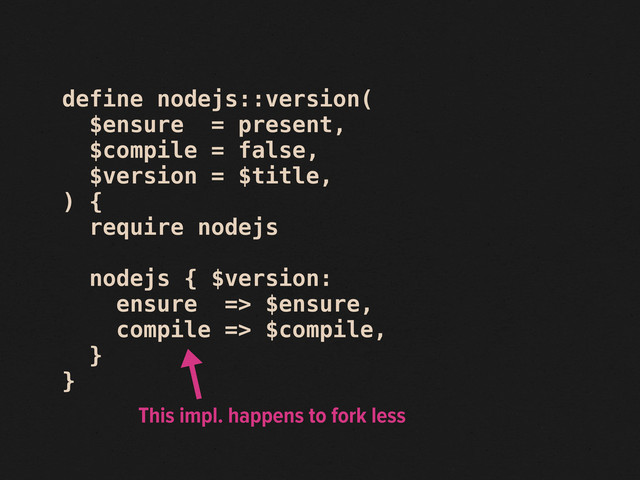 define nodejs::version(
$ensure = present,
$compile = false,
$version = $title,
) {
require nodejs
nodejs { $version:
ensure => $ensure,
compile => $compile,
}
}
This impl. happens to fork less

