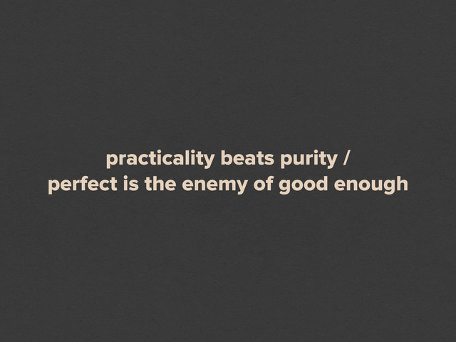 practicality beats purity /
perfect is the enemy of good enough
