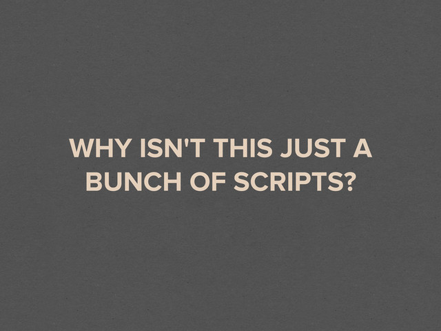 WHY ISN'T THIS JUST A
BUNCH OF SCRIPTS?
