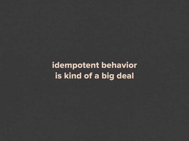 idempotent behavior
is kind of a big deal
