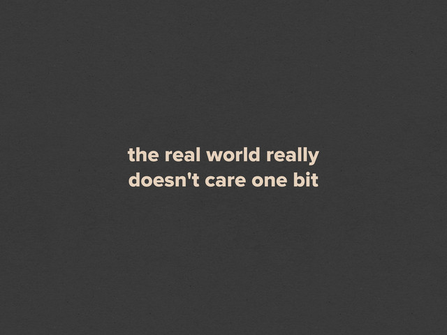 the real world really
doesn't care one bit
