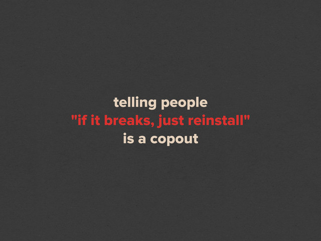 telling people
"if it breaks, just reinstall"
is a copout
