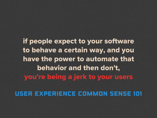 if people expect to your software
to behave a certain way, and you
have the power to automate that
behavior and then don't,
you're being a jerk to your users
user experience common sense 101
