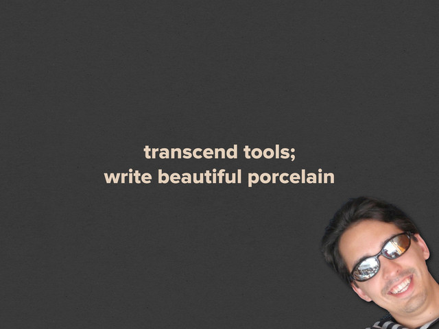 transcend tools;
write beautiful porcelain
