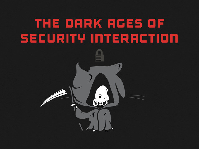 
THE DARK AGES OF
SECURITY INTERACTION
