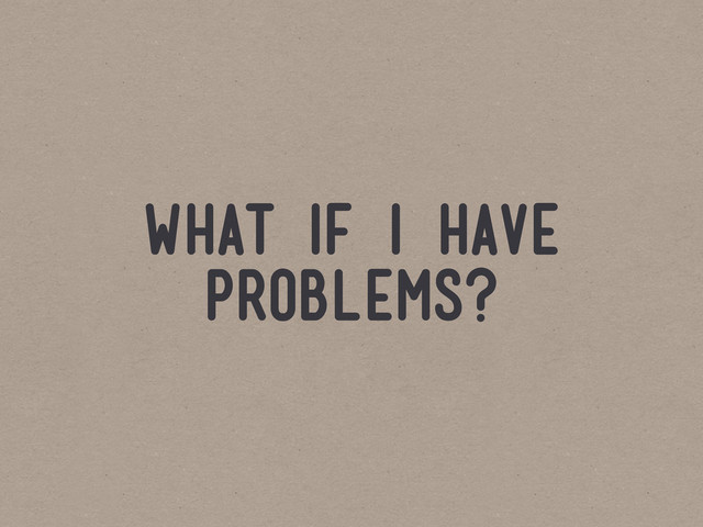 what if i have
problems?
