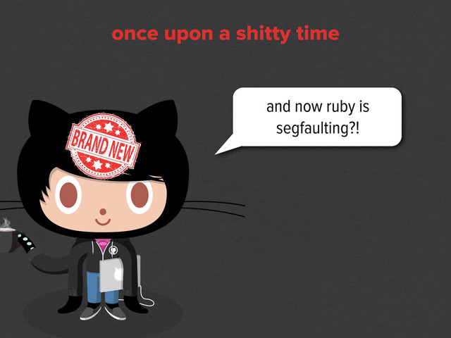 and now ruby is
segfaulting?!
once upon a shitty time
