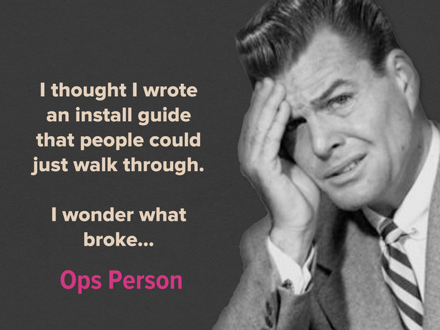 I thought I wrote
an install guide
that people could
just walk through.
I wonder what
broke...
Ops Person
