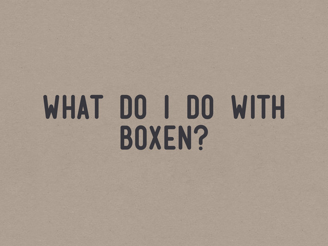 what do i do with
boxen?
