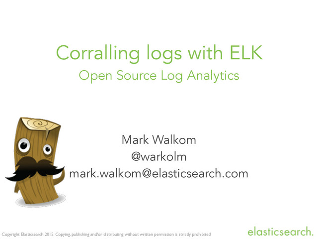 Copyright Elasticsearch 2015. Copying, publishing and/or distributing without written permission is strictly prohibited
Mark Walkom
@warkolm
mark.walkom@elasticsearch.com
Corralling logs with ELK
Open Source Log Analytics
