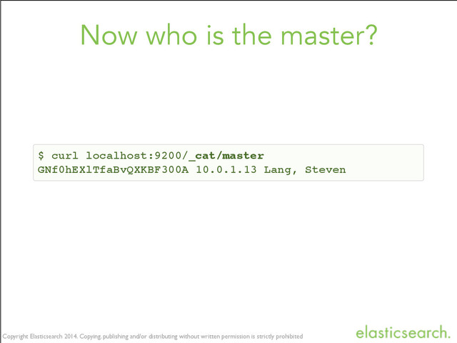 Copyright Elasticsearch 2014. Copying, publishing and/or distributing without written permission is strictly prohibited
Copyright Elasticsearch 2014. Copying, publishing and/or distributing without written permission is strictly prohibited
Now who is the master?
$ curl localhost:9200/_cat/master
GNf0hEXlTfaBvQXKBF300A 10.0.1.13 Lang, Steven
