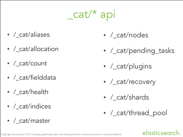 Copyright Elasticsearch 2014. Copying, publishing and/or distributing without written permission is strictly prohibited
Copyright Elasticsearch 2014. Copying, publishing and/or distributing without written permission is strictly prohibited
_cat/* api
• /_cat/aliases
• /_cat/allocation
• /_cat/count
• /_cat/fielddata
• /_cat/health
• /_cat/indices
• /_cat/master
• /_cat/nodes
• /_cat/pending_tasks
• /_cat/plugins
• /_cat/recovery
• /_cat/shards
• /_cat/thread_pool
