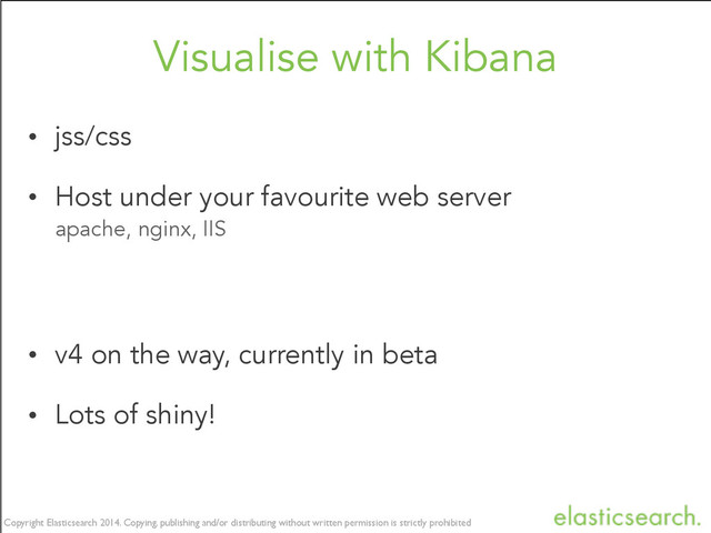 Copyright Elasticsearch 2015. Copying, publishing and/or distributing without written permission is strictly prohibited
Copyright Elasticsearch 2014. Copying, publishing and/or distributing without written permission is strictly prohibited
Visualise with Kibana
• jss/css
• Host under your favourite web server
apache, nginx, IIS
• v4 on the way, currently in beta
• Lots of shiny!
