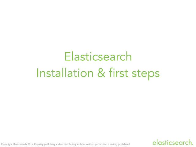 Copyright Elasticsearch 2015. Copying, publishing and/or distributing without written permission is strictly prohibited
Elasticsearch
Installation & first steps

